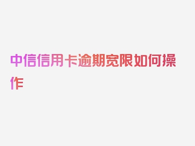 中信信用卡逾期宽限如何操作