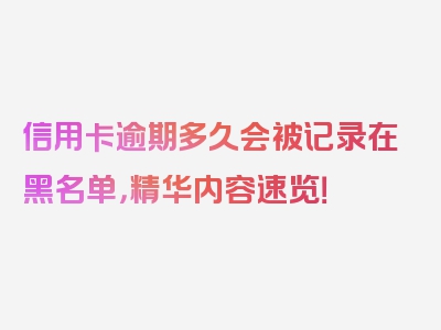 信用卡逾期多久会被记录在黑名单，精华内容速览！