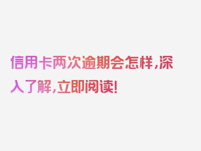 信用卡两次逾期会怎样，深入了解，立即阅读！