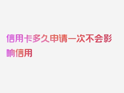 信用卡多久申请一次不会影响信用