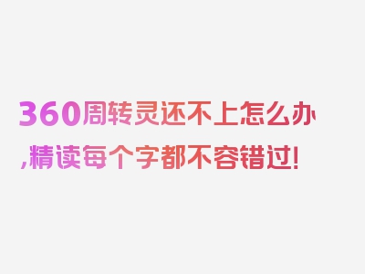 360周转灵还不上怎么办，精读每个字都不容错过！