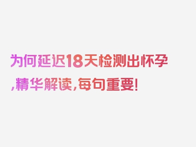 为何延迟18天检测出怀孕，精华解读，每句重要！