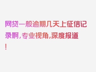 网贷一般逾期几天上征信记录啊，专业视角，深度报道！