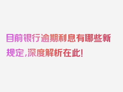 目前银行逾期利息有哪些新规定，深度解析在此！