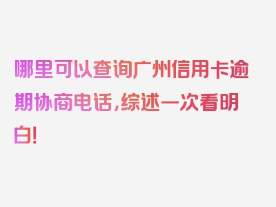 哪里可以查询广州信用卡逾期协商电话，综述一次看明白！