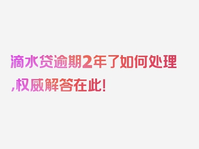 滴水贷逾期2年了如何处理，权威解答在此！