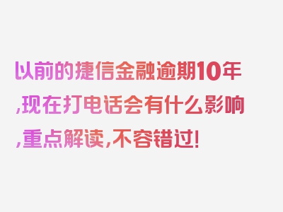 以前的捷信金融逾期10年,现在打电话会有什么影响，重点解读，不容错过！