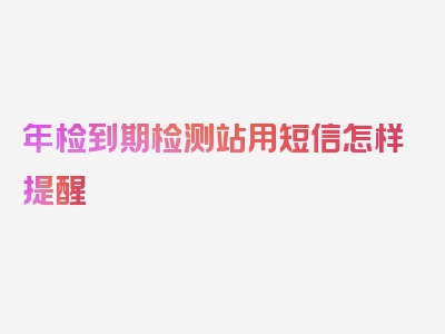 年检到期检测站用短信怎样提醒