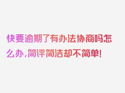 快要逾期了有办法协商吗怎么办，简评简洁却不简单！