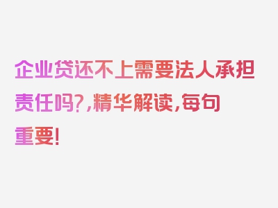 企业贷还不上需要法人承担责任吗?，精华解读，每句重要！