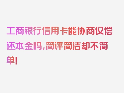 工商银行信用卡能协商仅偿还本金吗，简评简洁却不简单！