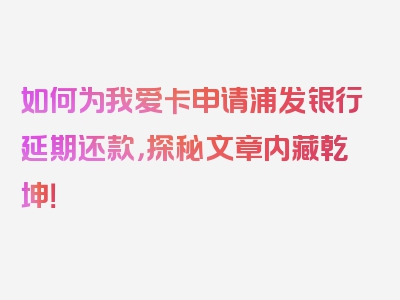 如何为我爱卡申请浦发银行延期还款，探秘文章内藏乾坤！