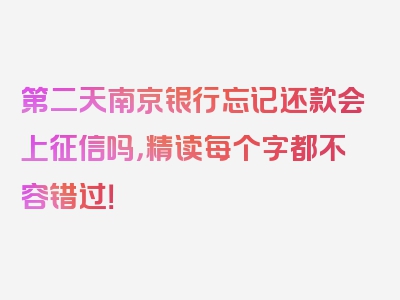 第二天南京银行忘记还款会上征信吗，精读每个字都不容错过！