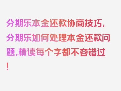 分期乐本金还款协商技巧,分期乐如何处理本金还款问题，精读每个字都不容错过！