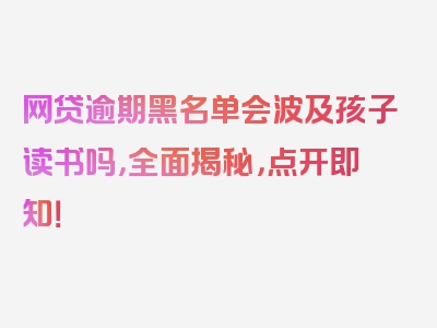 网贷逾期黑名单会波及孩子读书吗，全面揭秘，点开即知！