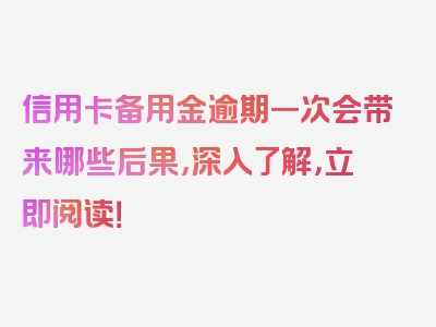 信用卡备用金逾期一次会带来哪些后果，深入了解，立即阅读！