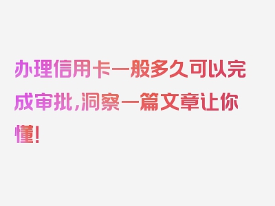 办理信用卡一般多久可以完成审批，洞察一篇文章让你懂！