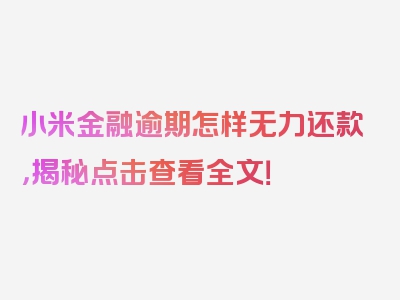 小米金融逾期怎样无力还款，揭秘点击查看全文！