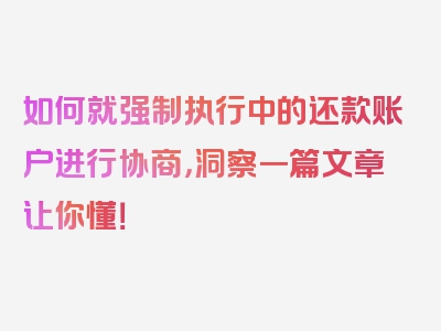 如何就强制执行中的还款账户进行协商，洞察一篇文章让你懂！