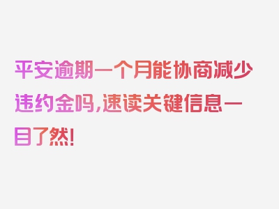 平安逾期一个月能协商减少违约金吗，速读关键信息一目了然！