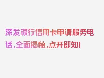 深发银行信用卡申请服务电话，全面揭秘，点开即知！