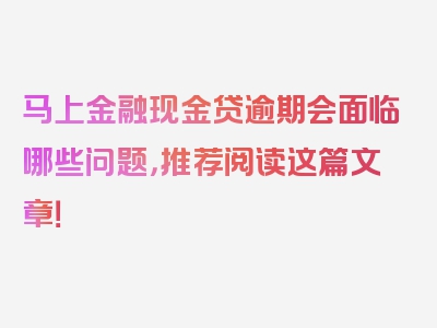 马上金融现金贷逾期会面临哪些问题，推荐阅读这篇文章！