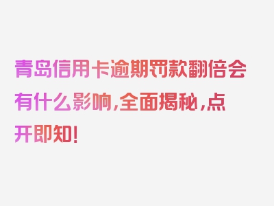 青岛信用卡逾期罚款翻倍会有什么影响，全面揭秘，点开即知！