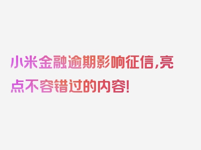 小米金融逾期影响征信，亮点不容错过的内容！