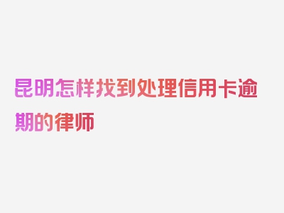 昆明怎样找到处理信用卡逾期的律师