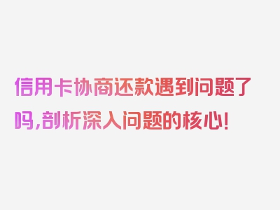 信用卡协商还款遇到问题了吗，剖析深入问题的核心！