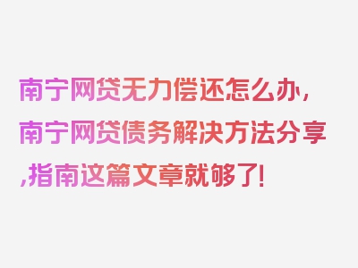 南宁网贷无力偿还怎么办,南宁网贷债务解决方法分享，指南这篇文章就够了！