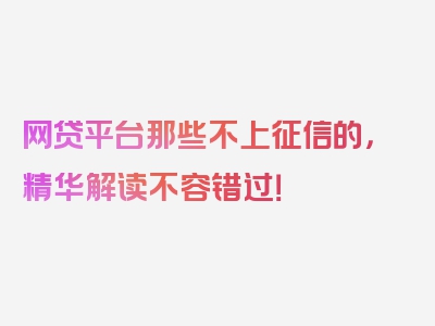 网贷平台那些不上征信的，精华解读不容错过！