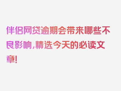 伴侣网贷逾期会带来哪些不良影响，精选今天的必读文章！