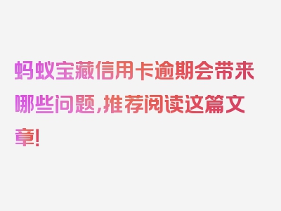 蚂蚁宝藏信用卡逾期会带来哪些问题，推荐阅读这篇文章！