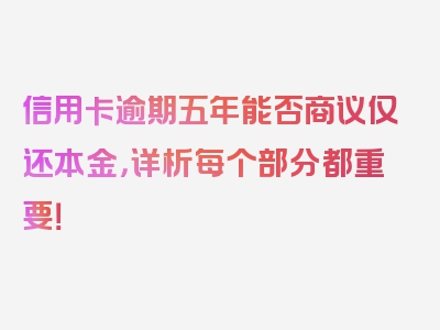 信用卡逾期五年能否商议仅还本金，详析每个部分都重要！