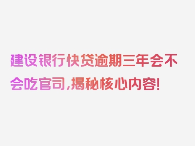 建设银行快贷逾期三年会不会吃官司，揭秘核心内容！