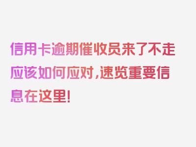 信用卡逾期催收员来了不走应该如何应对，速览重要信息在这里！