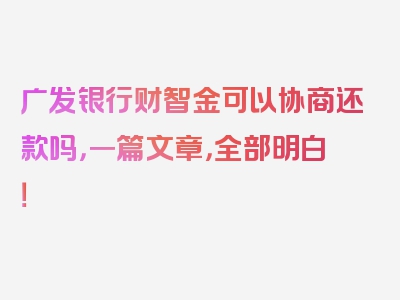 广发银行财智金可以协商还款吗，一篇文章，全部明白！