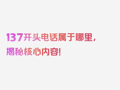 137开头电话属于哪里，揭秘核心内容！