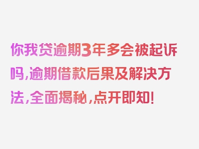 你我贷逾期3年多会被起诉吗,逾期借款后果及解决方法，全面揭秘，点开即知！