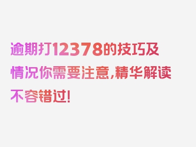 逾期打12378的技巧及情况你需要注意，精华解读不容错过！