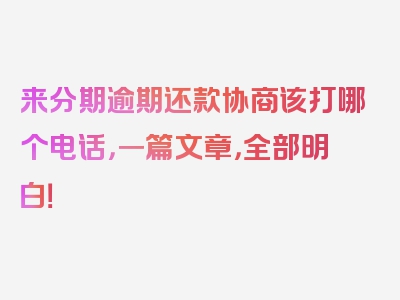 来分期逾期还款协商该打哪个电话，一篇文章，全部明白！