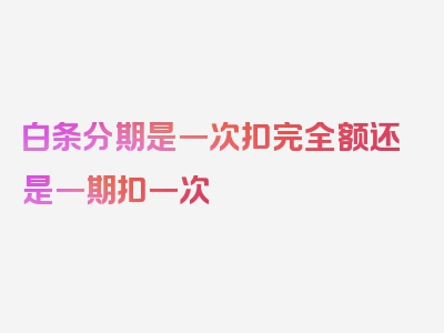 白条分期是一次扣完全额还是一期扣一次