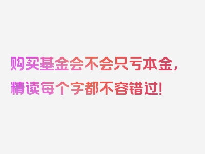 购买基金会不会只亏本金，精读每个字都不容错过！