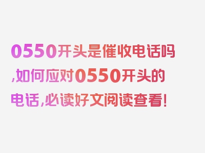 0550开头是催收电话吗,如何应对0550开头的电话,必读好文阅读查看！