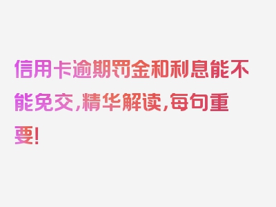 信用卡逾期罚金和利息能不能免交，精华解读，每句重要！