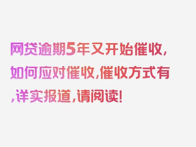 网贷逾期5年又开始催收,如何应对催收,催收方式有，详实报道，请阅读！