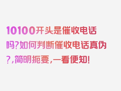 10100开头是催收电话吗?如何判断催收电话真伪?，简明扼要，一看便知！