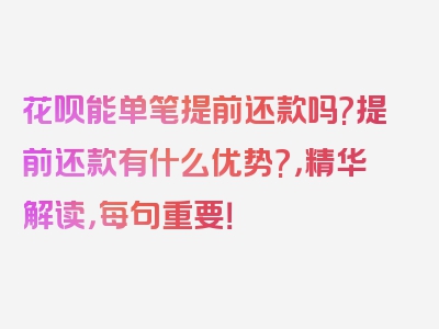 花呗能单笔提前还款吗?提前还款有什么优势?，精华解读，每句重要！