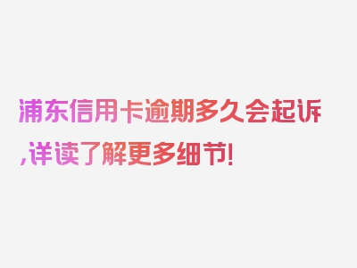 浦东信用卡逾期多久会起诉，详读了解更多细节！